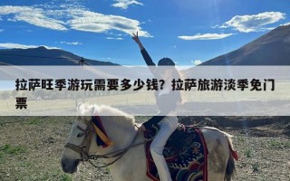 拉萨旺季游玩需要多少钱？拉萨旅游淡季免门票