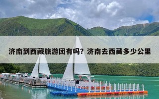 济南到西藏旅游团有吗？济南去西藏多少公里