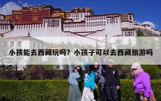 小孩能去西藏玩吗？小孩子可以去西藏旅游吗