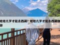 娃娃几岁才能去西藏？娃娃几岁才能去西藏旅游