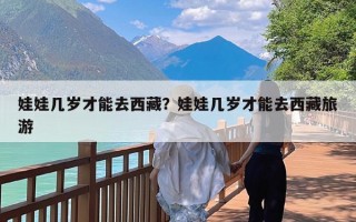 娃娃几岁才能去西藏？娃娃几岁才能去西藏旅游