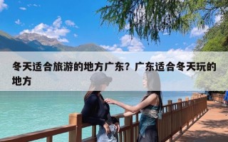 冬天适合旅游的地方广东？广东适合冬天玩的地方