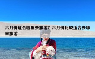 六月份适合哪里去旅游？六月份比较适合去哪里旅游