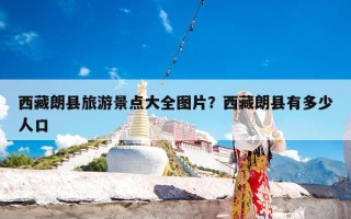 西藏朗县旅游景点大全图片？西藏朗县有多少人口