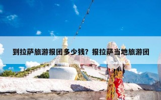 到拉萨旅游报团多少钱？报拉萨当地旅游团