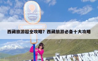 西藏旅游超全攻略？西藏旅游必备十大攻略