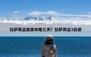 拉萨周边旅游攻略三天？拉萨周边3日游