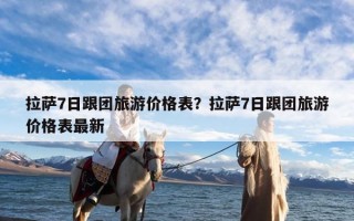 拉萨7日跟团旅游价格表？拉萨7日跟团旅游价格表最新