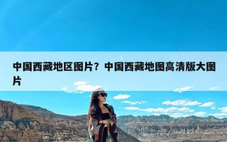 中国西藏地区图片？中国西藏地图高清版大图片