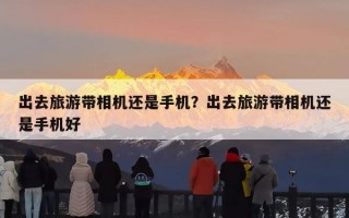 出去旅游带相机还是手机？出去旅游带相机还是手机好