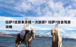 拉萨7日游多少钱一次旅游？拉萨7日自驾游攻略