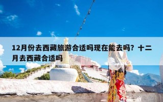 12月份去西藏旅游合适吗现在能去吗？十二月去西藏合适吗