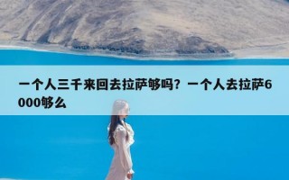 一个人三千来回去拉萨够吗？一个人去拉萨6000够么