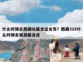 什么时候去西藏玩最合适女生？西藏318什么时候去旅游最合适