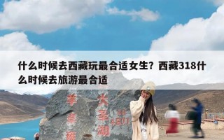 什么时候去西藏玩最合适女生？西藏318什么时候去旅游最合适