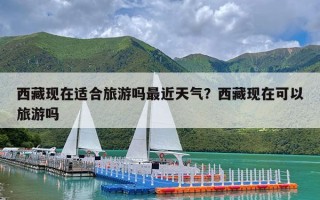 西藏现在适合旅游吗最近天气？西藏现在可以旅游吗