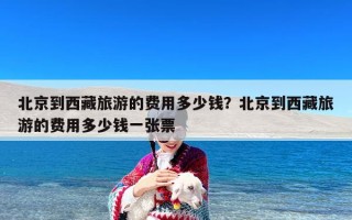 北京到西藏旅游的费用多少钱？北京到西藏旅游的费用多少钱一张票