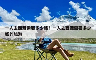 一人去西藏需要多少钱？一人去西藏需要多少钱的旅游