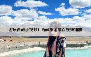 游玩西藏小视频？西藏旅游景点视频播放