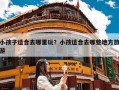 小孩子适合去哪里玩？小孩适合去哪些地方旅游