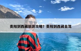 贵阳到西藏旅游攻略？贵阳到西藏自驾