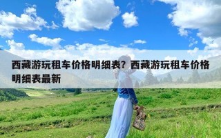 西藏游玩租车价格明细表？西藏游玩租车价格明细表最新