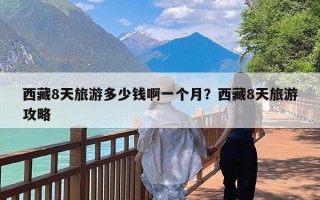 西藏8天旅游多少钱啊一个月？西藏8天旅游攻略