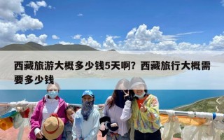 西藏旅游大概多少钱5天啊？西藏旅行大概需要多少钱