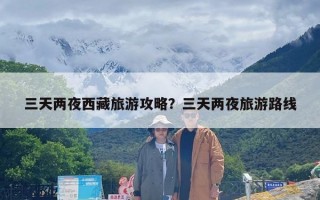 三天两夜西藏旅游攻略？三天两夜旅游路线