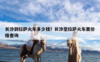 长沙到拉萨火车多少钱？长沙至拉萨火车票价格查询