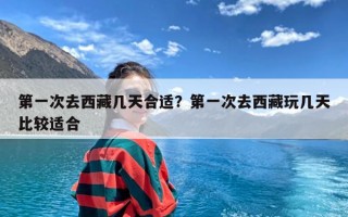 第一次去西藏几天合适？第一次去西藏玩几天比较适合