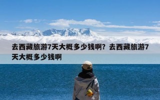 去西藏旅游7天大概多少钱啊？去西藏旅游7天大概多少钱啊