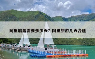 阿里旅游需要多少天？阿里旅游几天合适