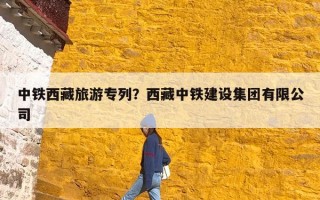 中铁西藏旅游专列？西藏中铁建设集团有限公司