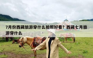 7月份西藏旅游穿什么拍照好看？西藏七月旅游穿什么