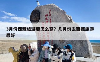 3月份西藏旅游要怎么穿？几月份去西藏旅游最好