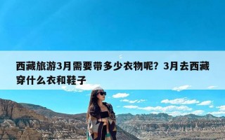 西藏旅游3月需要带多少衣物呢？3月去西藏穿什么衣和鞋子