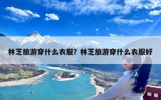 林芝旅游穿什么衣服？林芝旅游穿什么衣服好