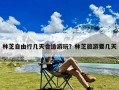 林芝自由行几天合适游玩？林芝旅游要几天