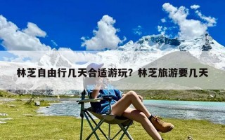 林芝自由行几天合适游玩？林芝旅游要几天