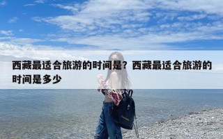 西藏最适合旅游的时间是？西藏最适合旅游的时间是多少