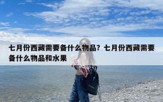 七月份西藏需要备什么物品？七月份西藏需要备什么物品和水果