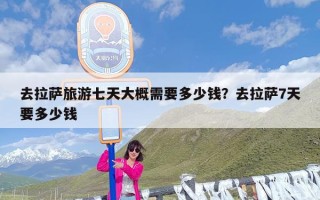 去拉萨旅游七天大概需要多少钱？去拉萨7天要多少钱