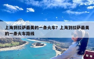 上海到拉萨最美的一条火车？上海到拉萨最美的一条火车路线