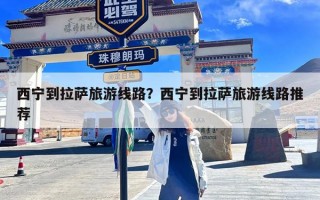 西宁到拉萨旅游线路？西宁到拉萨旅游线路推荐