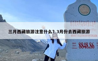 三月西藏旅游注意什么？3月份去西藏旅游