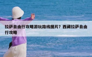 拉萨自由行攻略游玩路线图片？西藏拉萨自由行攻略