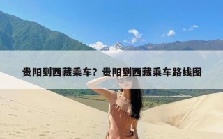 贵阳到西藏乘车？贵阳到西藏乘车路线图