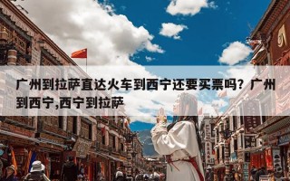 广州到拉萨直达火车到西宁还要买票吗？广州到西宁,西宁到拉萨