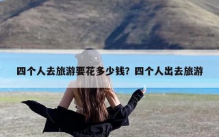 四个人去旅游要花多少钱？四个人出去旅游